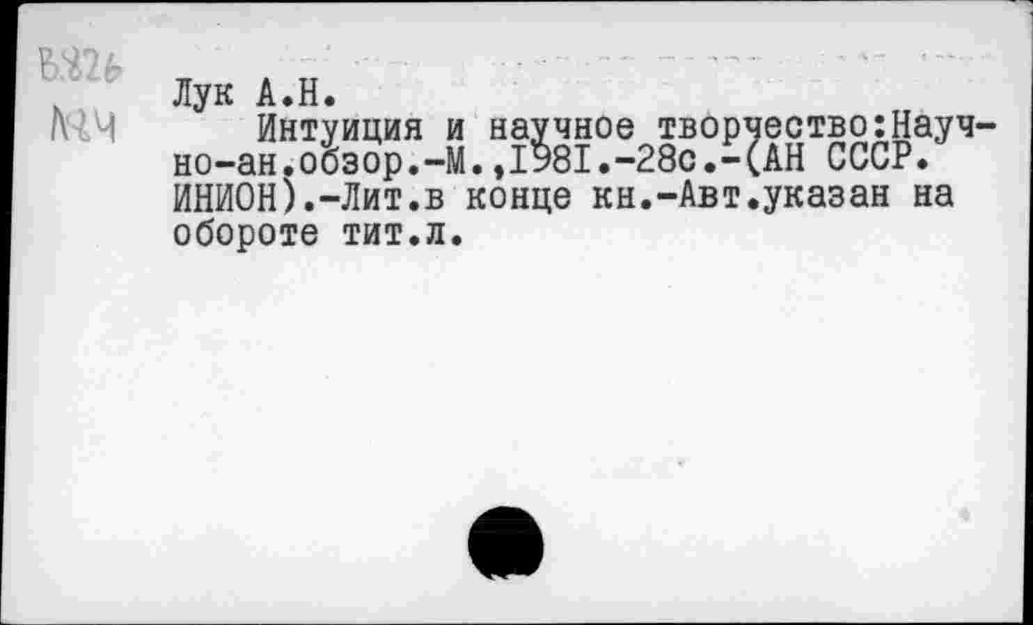 ﻿т /нч
Лук А.Н.
Интуиция и научное творчество :НауЧ' но-ан.обзор.—М.,1У81.-28с.-(АН СССР. ИНИОН).-Лит.в конце кн.-Авт.указан на обороте тит.л.